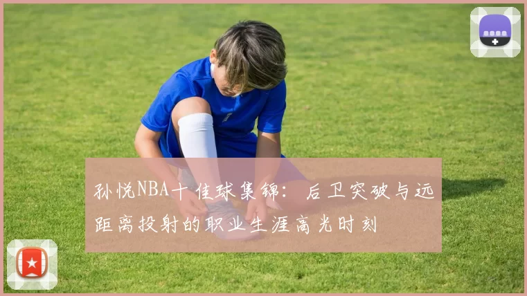 孙悦NBA十佳球集锦：后卫突破与远距离投射的职业生涯高光时刻