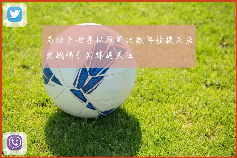 乌拉圭世界杯冠军次数再被提及历史战绩引发球迷关注