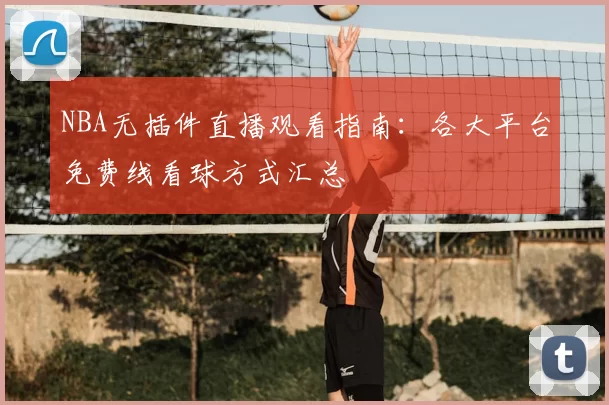 NBA无插件直播观看指南：各大平台免费线看球方式汇总