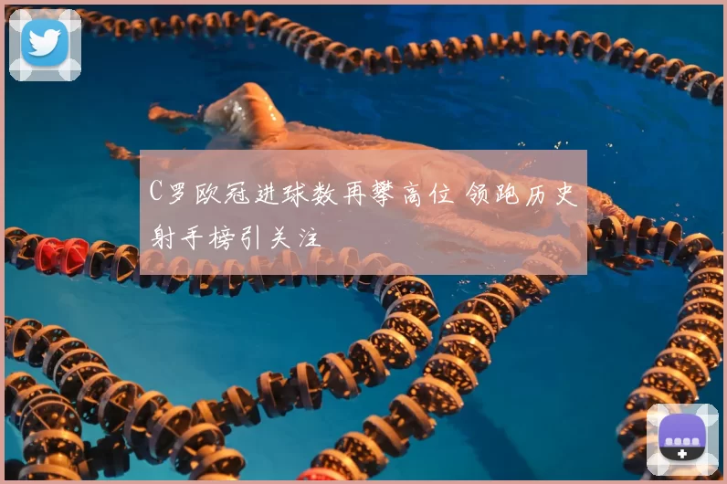 C罗欧冠进球数再攀高位 领跑历史射手榜引关注