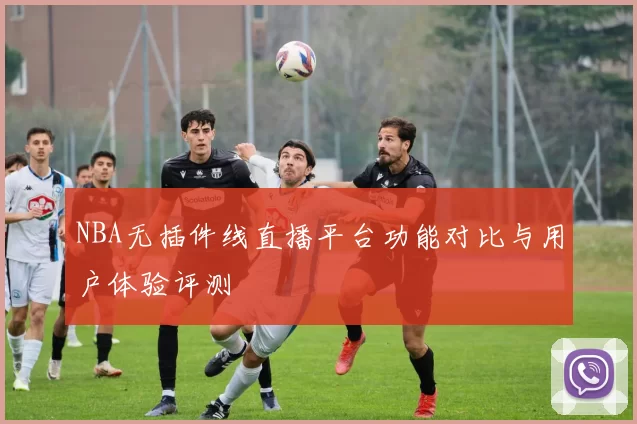 NBA无插件线直播平台功能对比与用户体验评测