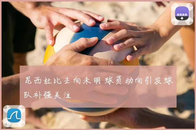 昆西杜比去向未明 球员动向引发球队补强关注