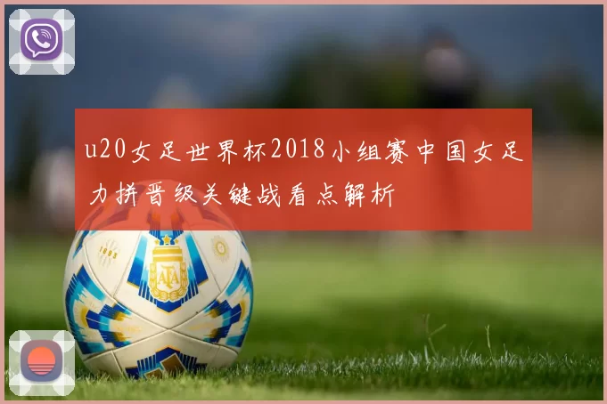 u20女足世界杯2018小组赛中国女足力拼晋级关键战看点解析