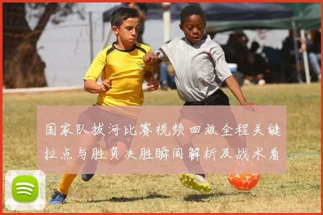 国家队拔河比赛视频回放全程关键拉点与胜负决胜瞬间解析及战术看点