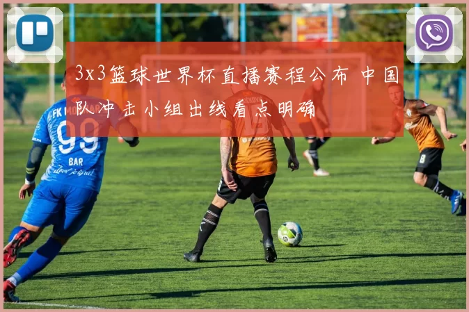 3x3篮球世界杯直播赛程公布 中国队冲击小组出线看点明确