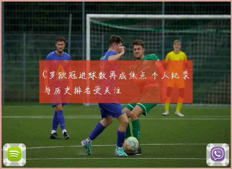 C罗欧冠进球数再成焦点 个人纪录与历史排名受关注