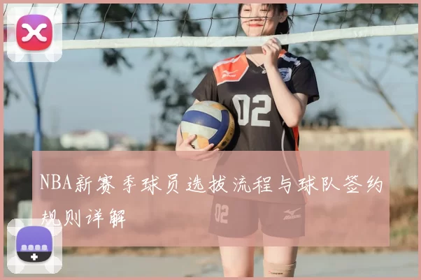 NBA新赛季球员选拔流程与球队签约规则详解