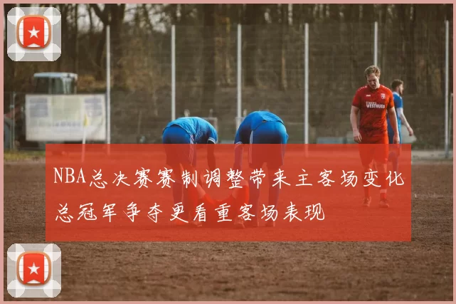 NBA总决赛赛制调整带来主客场变化总冠军争夺更看重客场表现