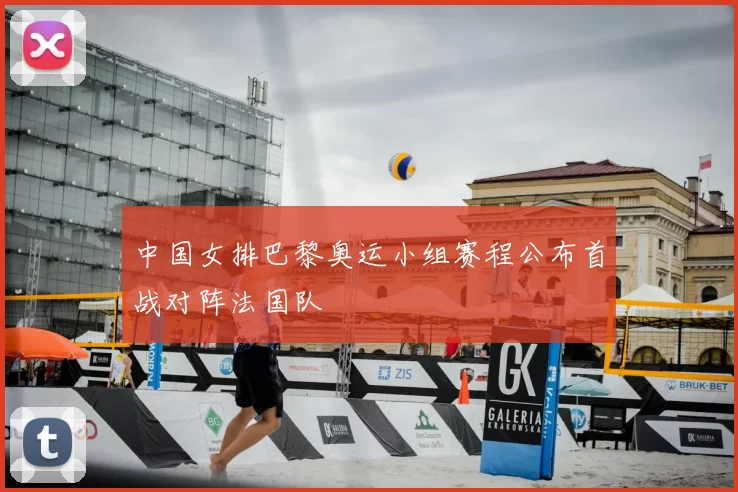 中国女排巴黎奥运小组赛程公布首战对阵法国队