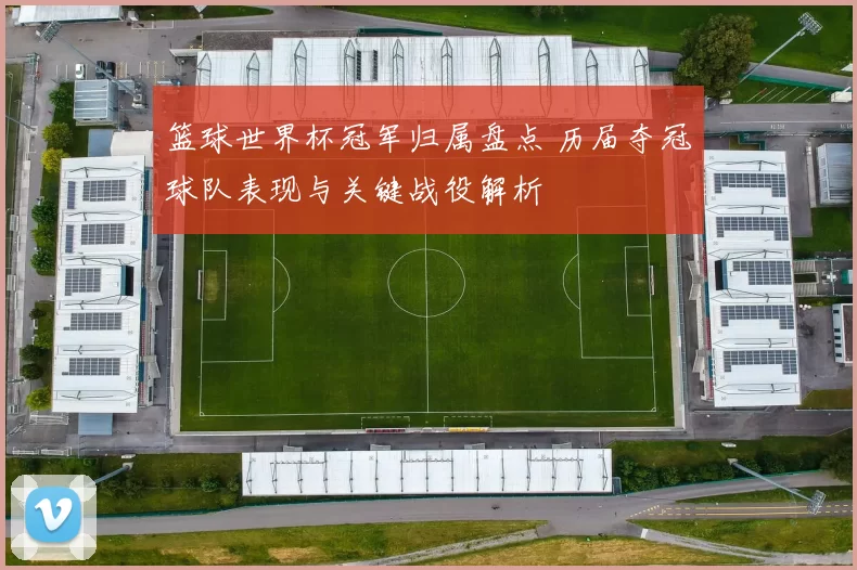 篮球世界杯冠军归属盘点 历届夺冠球队表现与关键战役解析