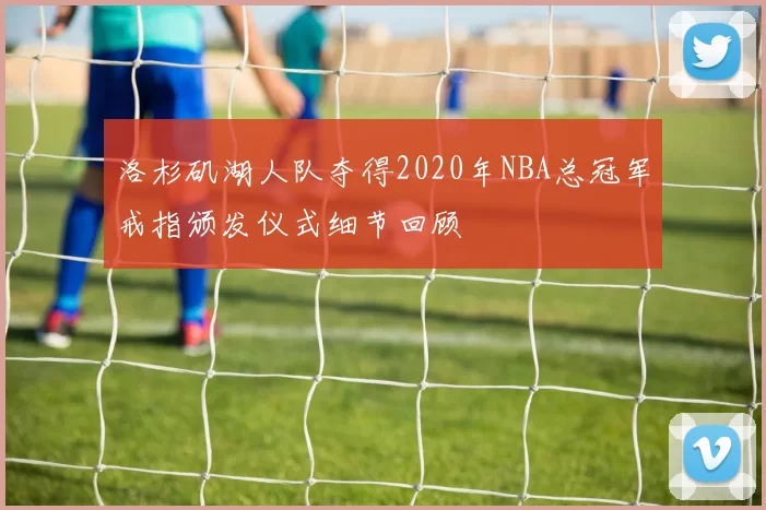 洛杉矶湖人队夺得2020年NBA总冠军戒指颁发仪式细节回顾