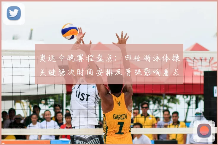 奥运今晚赛程盘点：田径游泳体操关键场次时间安排及晋级影响看点