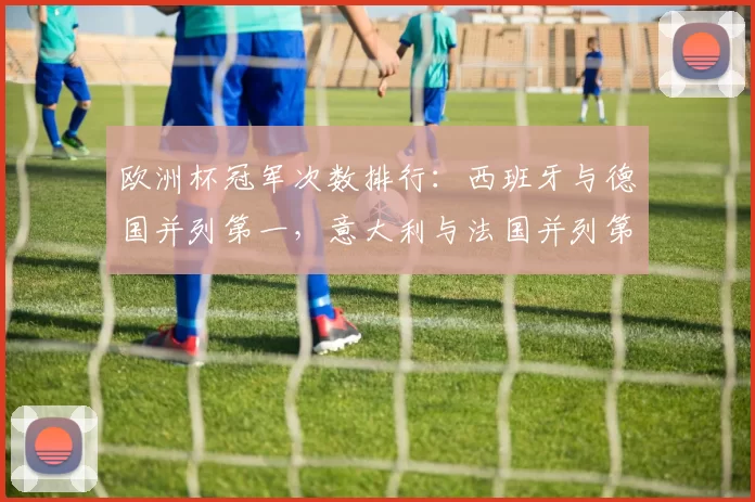 欧洲杯冠军次数排行：西班牙与德国并列第一，意大利与法国并列第二