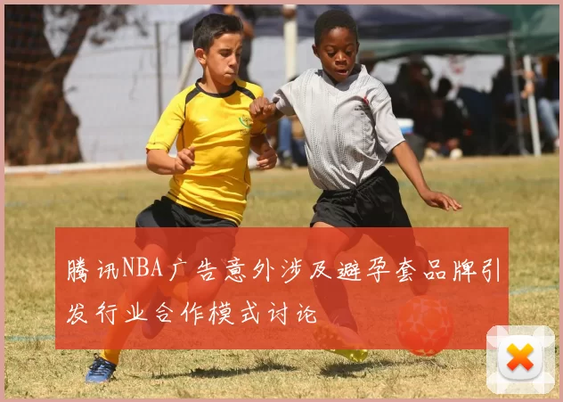 腾讯NBA广告意外涉及避孕套品牌引发行业合作模式讨论
