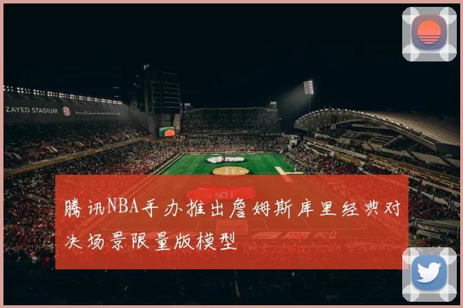腾讯NBA手办推出詹姆斯库里经典对决场景限量版模型