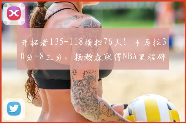 开拓者135-118横扫76人！卡马拉30分+8三分，杨瀚森取得NBA里程碑