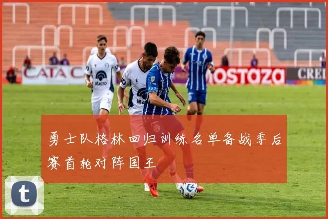 勇士队格林回归训练名单备战季后赛首轮对阵国王