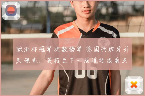 欧洲杯冠军次数榜单 德国西班牙并列领先，英格兰下一届追赶成看点