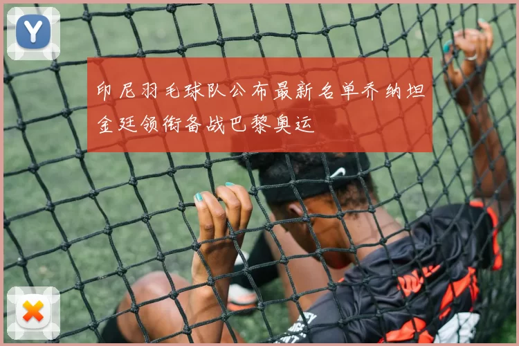 印尼羽毛球队公布最新名单乔纳坦金廷领衔备战巴黎奥运