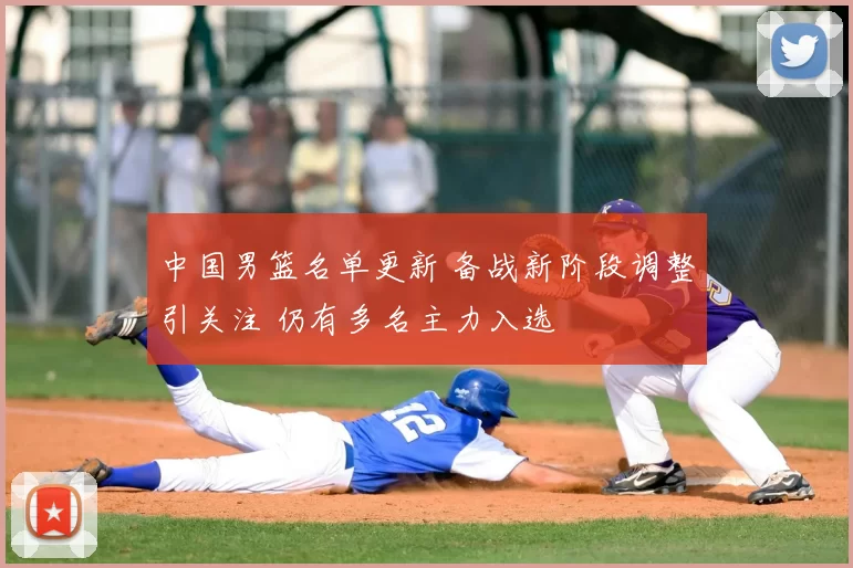 中国男篮名单更新 备战新阶段调整引关注 仍有多名主力入选