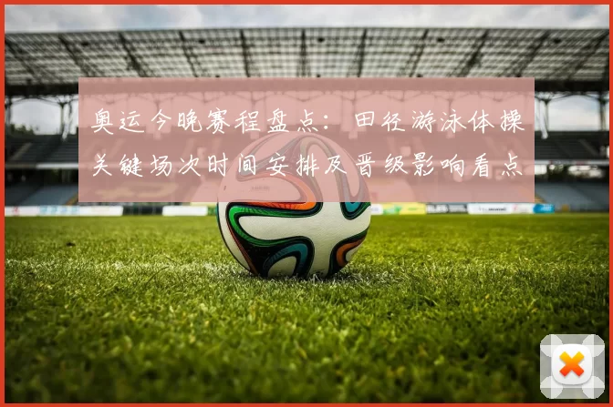 奥运今晚赛程盘点：田径游泳体操关键场次时间安排及晋级影响看点