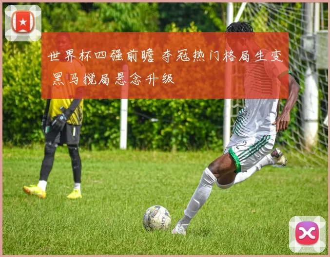 世界杯四强前瞻 夺冠热门格局生变 黑马搅局悬念升级