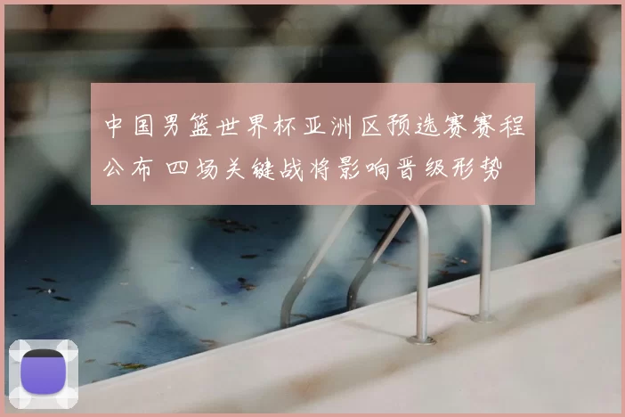 中国男篮世界杯亚洲区预选赛赛程公布 四场关键战将影响晋级形势