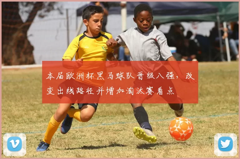 本届欧洲杯黑马球队晋级八强，改变出线路径并增加淘汰赛看点