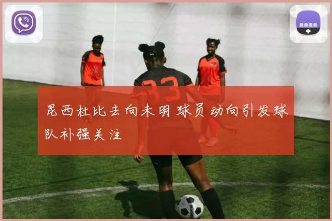 昆西杜比去向未明 球员动向引发球队补强关注