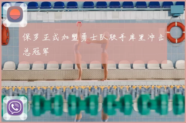 保罗正式加盟勇士队联手库里冲击总冠军