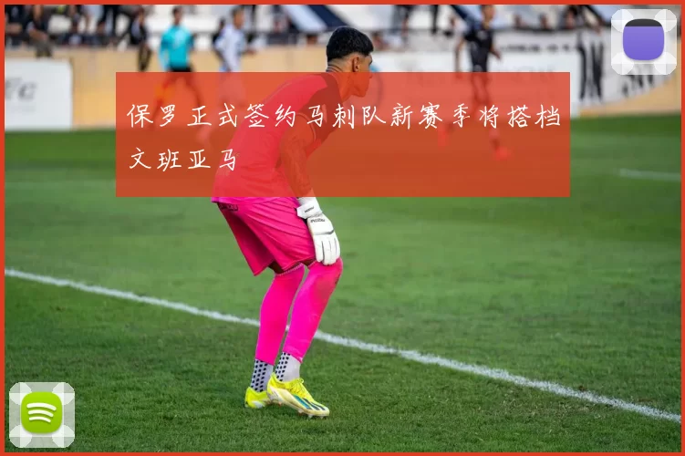 保罗正式签约马刺队新赛季将搭档文班亚马