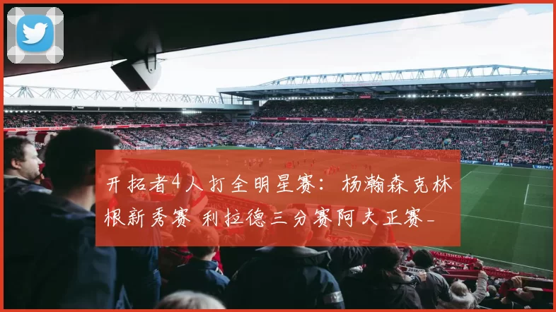 开拓者4人打全明星赛：杨瀚森克林根新秀赛 利拉德三分赛阿夫正赛_篮板_本赛季_1