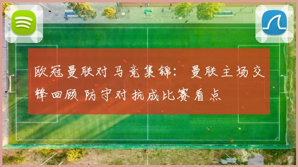 欧冠曼联对马竞集锦:曼联主场交锋回顾 防守对抗成比赛看点