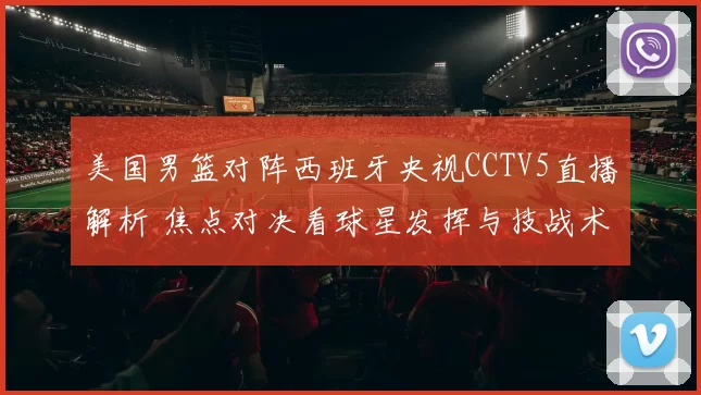 美国男篮对阵西班牙央视CCTV5直播解析 焦点对决看球星发挥与技战术调整