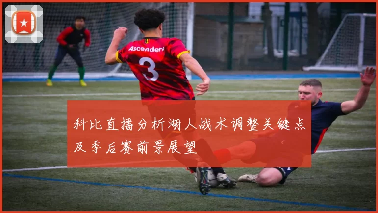 科比直播分析湖人战术调整关键点及季后赛前景展望