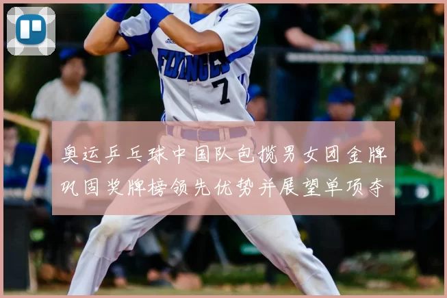 奥运乒乓球中国队包揽男女团金牌巩固奖牌榜领先优势并展望单项夺金潜力