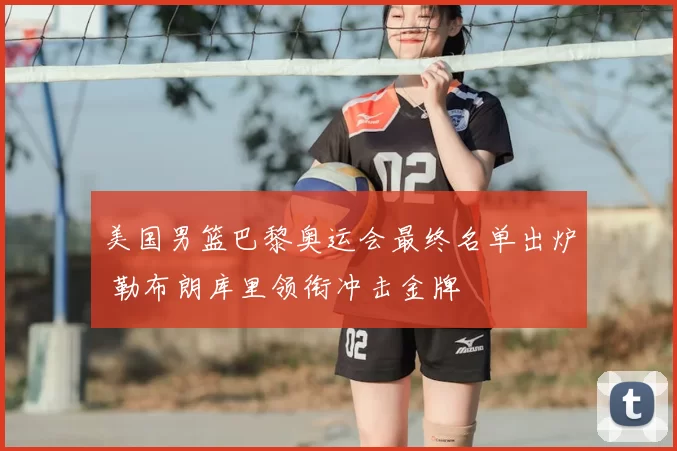 美国男篮巴黎奥运会最终名单出炉 勒布朗库里领衔冲击金牌