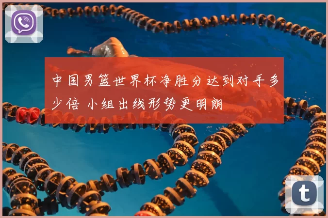 中国男篮世界杯净胜分达到对手多少倍 小组出线形势更明朗