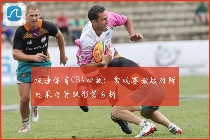 极速体育CBA回放：常规赛激战对阵结果与晋级形势分析