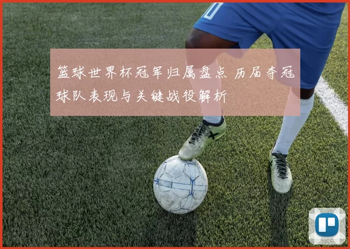 篮球世界杯冠军归属盘点 历届夺冠球队表现与关键战役解析