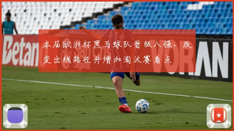 本届欧洲杯黑马球队晋级八强，改变出线路径并增加淘汰赛看点