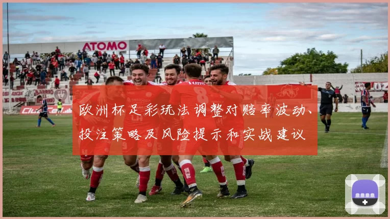 欧洲杯足彩玩法调整对赔率波动、投注策略及风险提示和实战建议