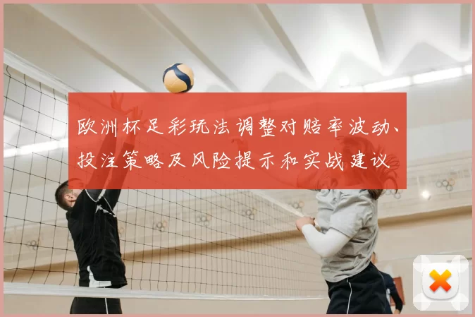 欧洲杯足彩玩法调整对赔率波动、投注策略及风险提示和实战建议