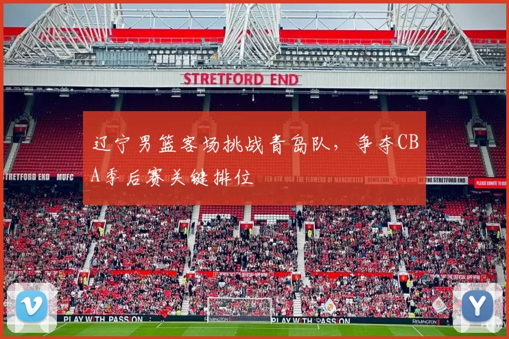 辽宁男篮客场挑战青岛队，争夺CBA季后赛关键排位