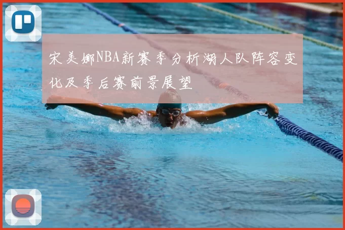 宋美娜NBA新赛季分析湖人队阵容变化及季后赛前景展望