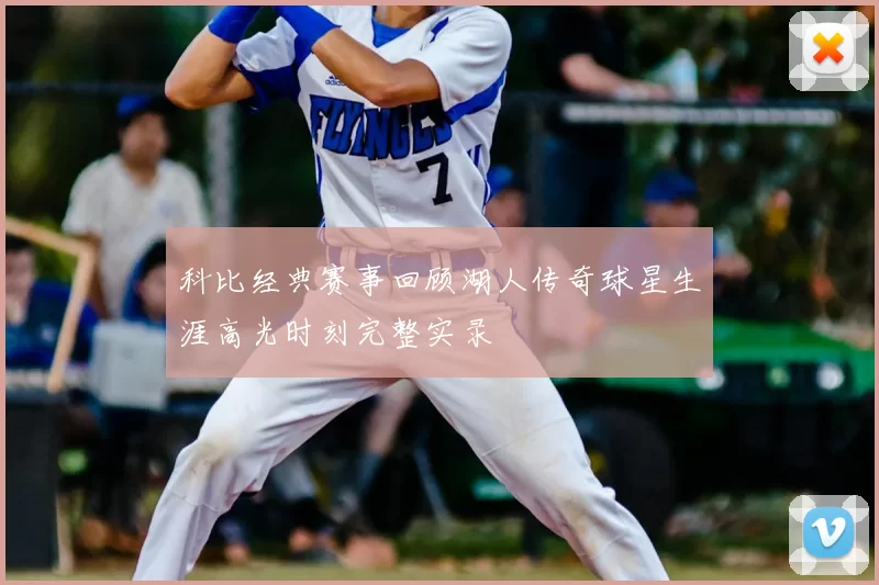 科比经典赛事回顾湖人传奇球星生涯高光时刻完整实录