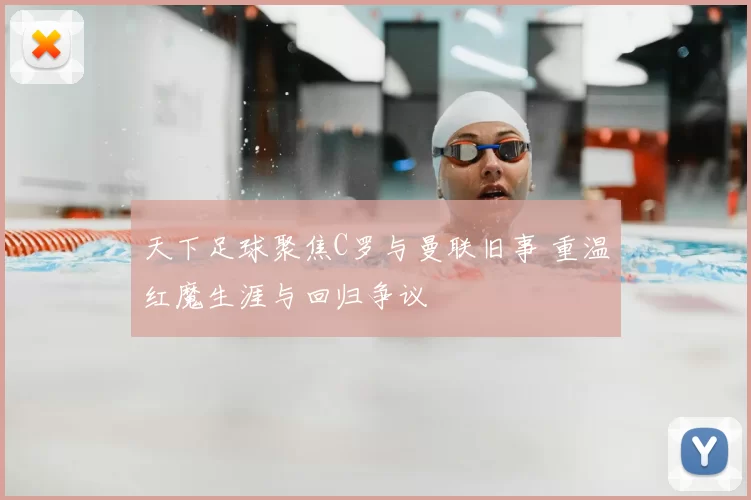 天下足球聚焦C罗与曼联旧事 重温红魔生涯与回归争议