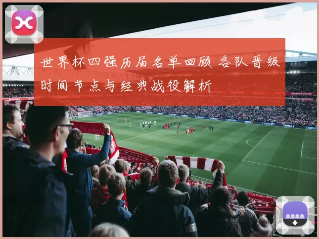 世界杯四强历届名单回顾 各队晋级时间节点与经典战役解析