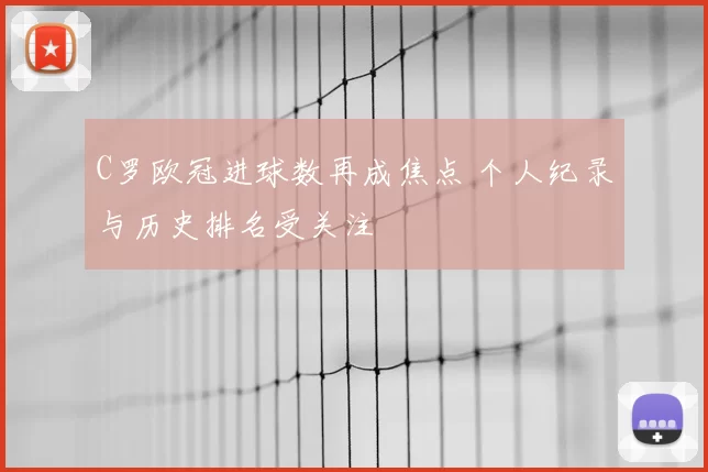 C罗欧冠进球数再成焦点 个人纪录与历史排名受关注