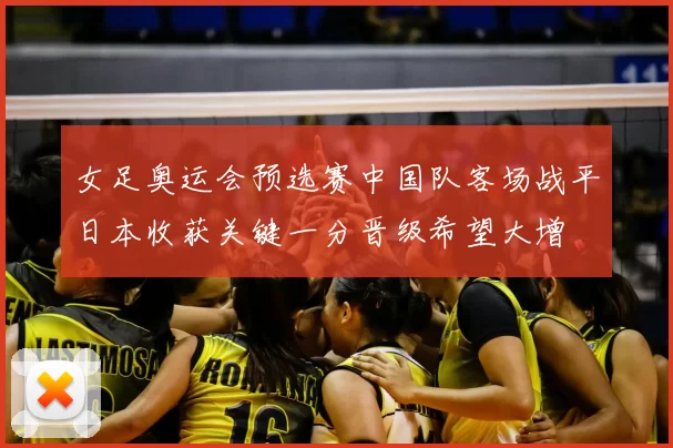 女足奥运会预选赛中国队客场战平日本收获关键一分晋级希望大增
